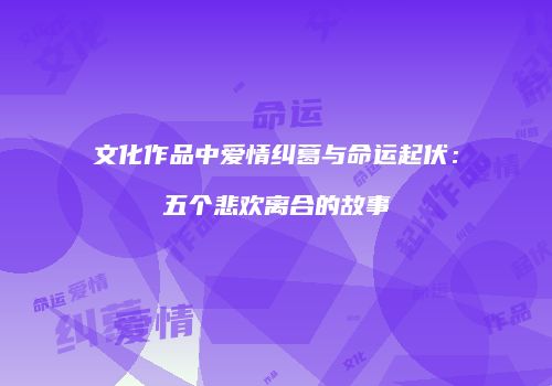 文化作品中爱情纠葛与命运起伏：五个悲欢离合的故事