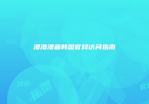 漫漫漫画韩国官网访问指南