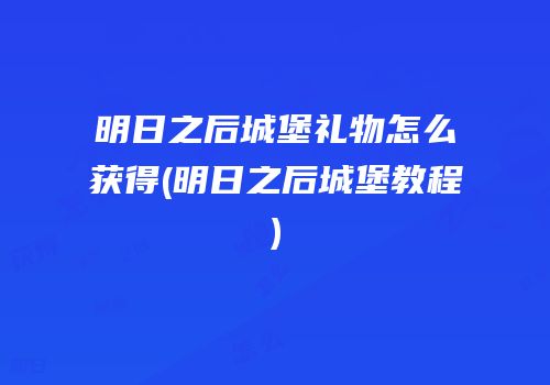 明日之后城堡礼物怎么获得(明日之后城堡教程)