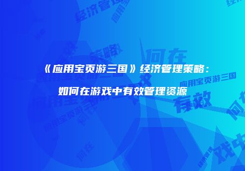 《应用宝页游三国》经济管理策略：如何在游戏中有效管理资源
