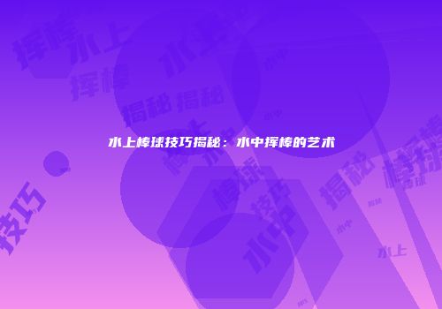 水上棒球技巧揭秘：水中挥棒的艺术