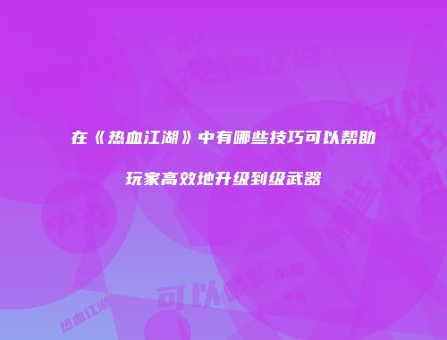 在《热血江湖》中有哪些技巧可以帮助玩家高效地升级到级武器