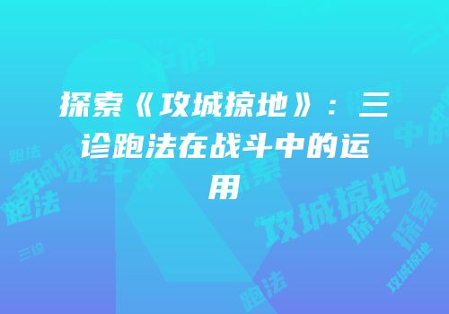 探索《攻城掠地》：三诊跑法在战斗中的运用