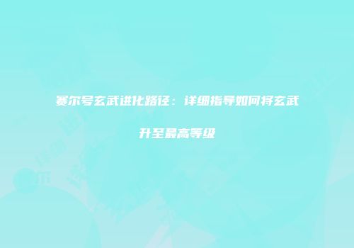 赛尔号玄武进化路径：详细指导如何将玄武升至最高等级