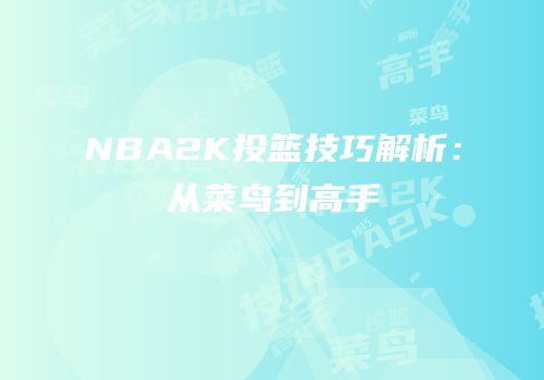 NBA2K投篮技巧解析：从菜鸟到高手