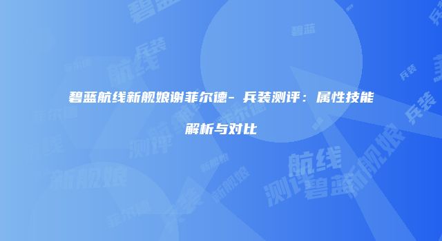碧蓝航线新舰娘谢菲尔德-μ兵装测评：属性技能解析与对比