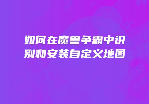 如何在魔兽争霸中识别和安装自定义地图