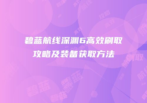 碧蓝航线深渊6高效刷取攻略及装备获取方法