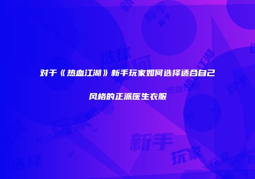 对于《热血江湖》新手玩家如何选择适合自己风格的正派医生衣服