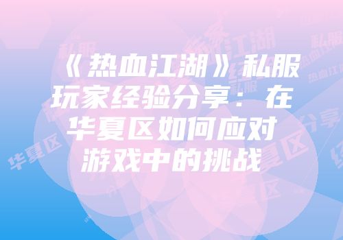 《热血江湖》私服玩家经验分享：在华夏区如何应对游戏中的挑战
