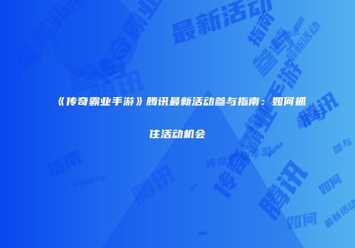 《传奇霸业手游》腾讯最新活动参与指南：如何抓住活动机会