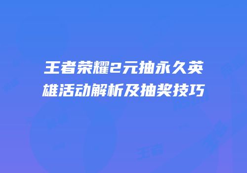 王者荣耀2元抽永久英雄活动解析及抽奖技巧