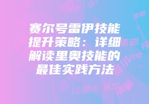 赛尔号雷伊技能提升策略：详细解读里奥技能的最佳实践方法