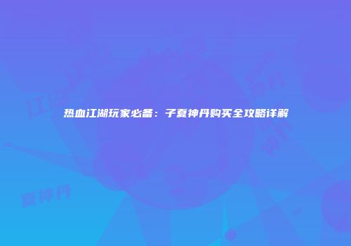 热血江湖玩家必备：子夏神丹购买全攻略详解