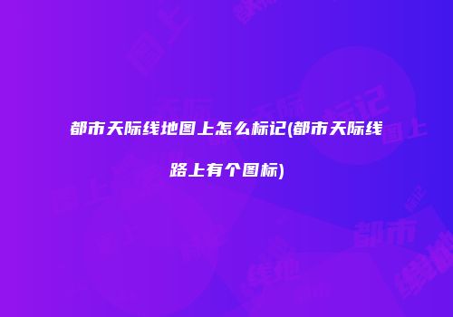 都市天际线地图上怎么标记(都市天际线路上有个图标)