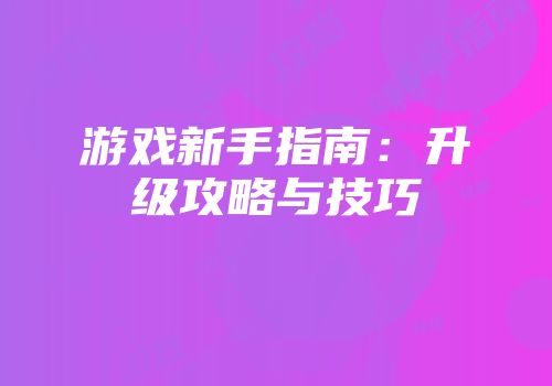 游戏新手指南：升级攻略与技巧