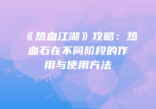 《热血江湖》攻略:热血石在不同阶段的作用与使用方法