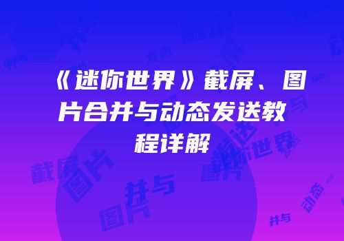 《迷你世界》截屏、图片合并与动态发送教程详解