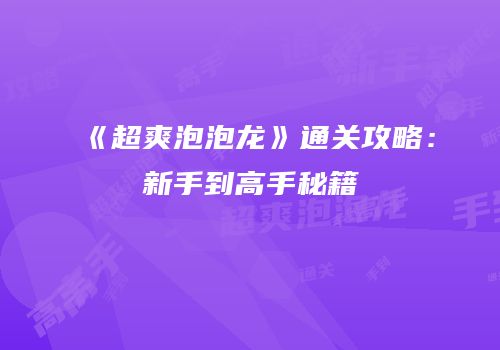 《超爽泡泡龙》通关攻略：新手到高手秘籍