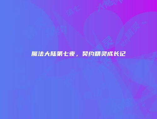 魔法大陆第七夜，契约精灵成长记