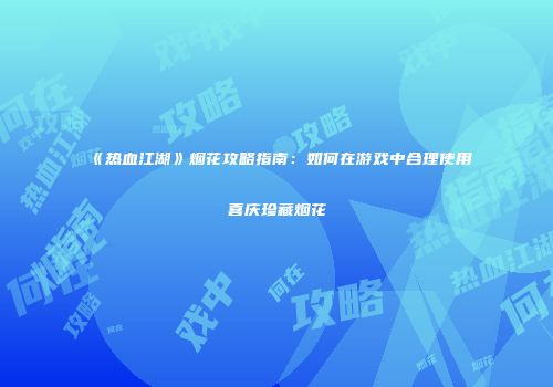 《热血江湖》烟花攻略指南：如何在游戏中合理使用喜庆珍藏烟花