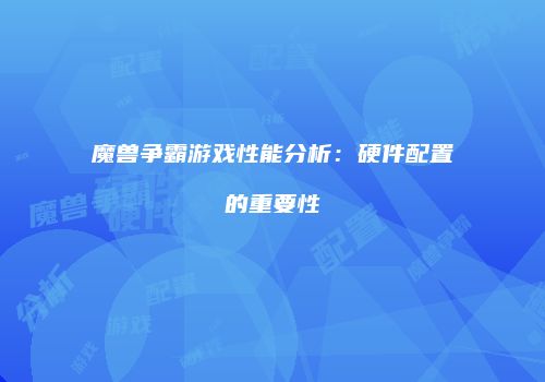 魔兽争霸游戏性能分析：硬件配置的重要性