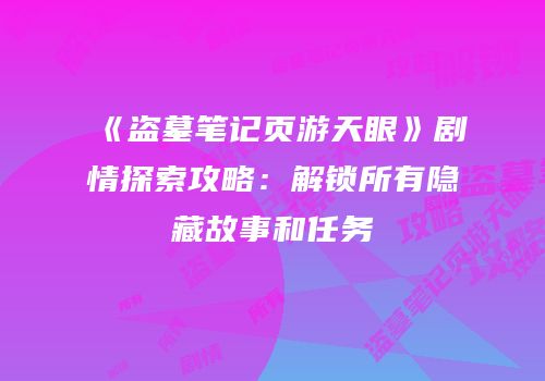 《盗墓笔记页游天眼》剧情探索攻略：解锁所有隐藏故事和任务