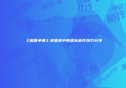 《魔兽争霸》城堡战中的团队协作技巧分享