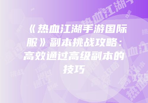 《热血江湖手游国际服》副本挑战攻略：高效通过高级副本的技巧