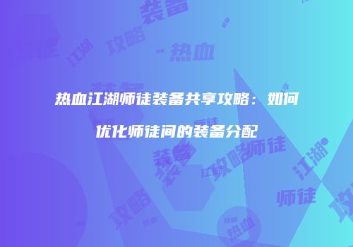 热血江湖师徒装备共享攻略：如何优化师徒间的装备分配