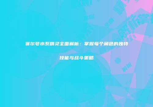 赛尔号水系精灵全面解析：掌握每个角色的独特技能与战斗策略