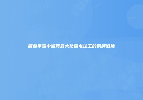 魔兽争霸中如何最大化雷电法王的羁绊潜能