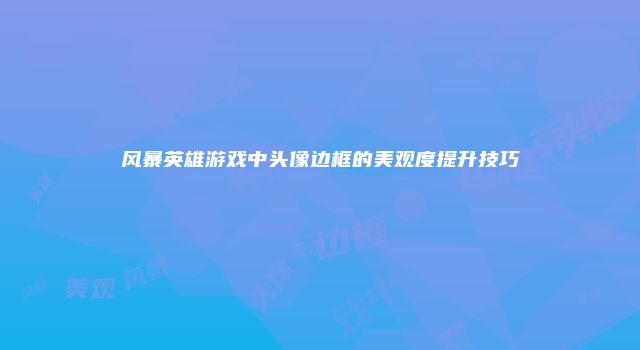 风暴英雄游戏中头像边框的美观度提升技巧