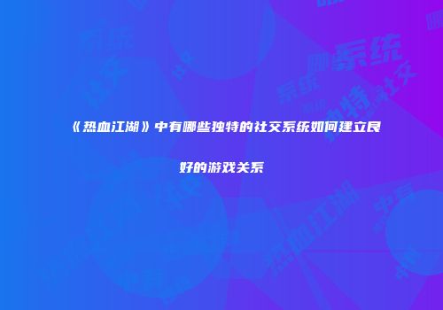《热血江湖》中有哪些独特的社交系统如何建立良好的游戏关系