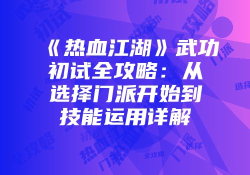 《热血江湖》武功初试全攻略：从选择门派开始到技能运用详解
