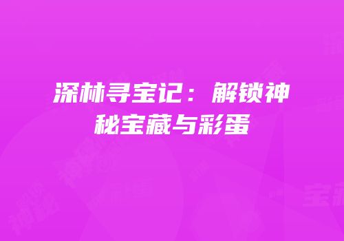 深林寻宝记：解锁神秘宝藏与彩蛋