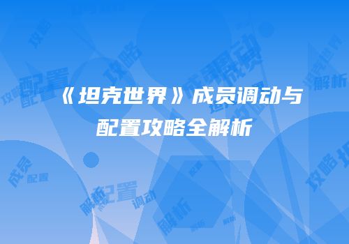 《坦克世界》成员调动与配置攻略全解析