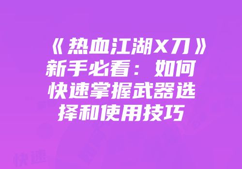 《热血江湖X刀》新手必看：如何快速掌握武器选择和使用技巧