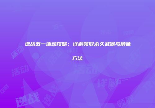 逆战五一活动攻略：详解领取永久武器与角色方法
