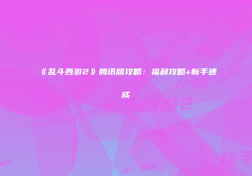 《乱斗西游2》腾讯版攻略：福利攻略+新手速成