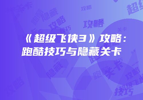 《超级飞侠3》攻略：跑酷技巧与隐藏关卡