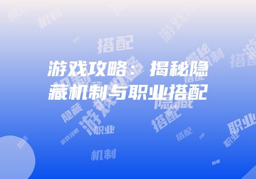 游戏攻略：揭秘隐藏机制与职业搭配