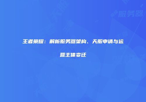 王者荣耀：解析服务器架构、天服申请与运营主体变迁