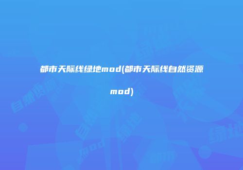 都市天际线绿地mod(都市天际线自然资源mod)