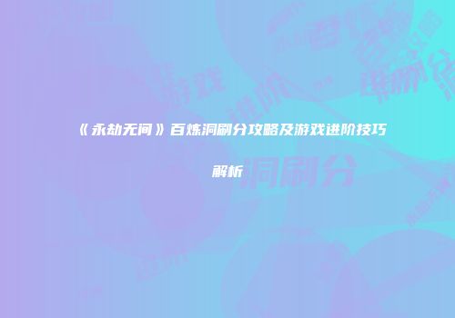 《永劫无间》百炼洞刷分攻略及游戏进阶技巧解析