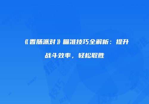 《香肠派对》瞄准技巧全解析：提升战斗效率，轻松取胜