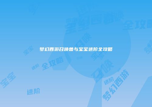 梦幻西游召唤兽与宝宝进阶全攻略