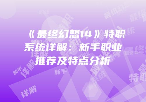 《最终幻想14》特职系统详解：新手职业推荐及特点分析