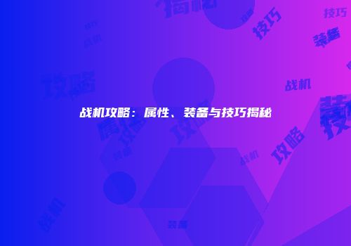 战机攻略：属性、装备与技巧揭秘