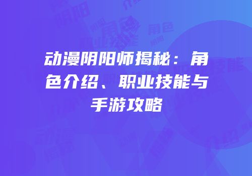 动漫阴阳师揭秘：角色介绍、职业技能与手游攻略